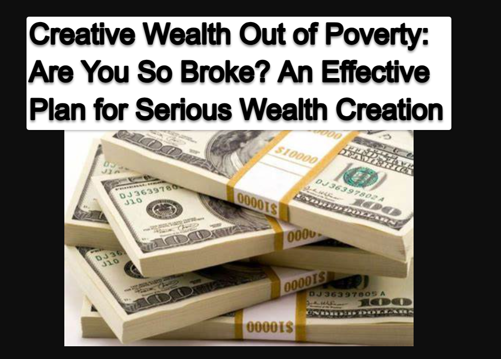 Creative Wealth Out of Poverty Are You So Broke An Effective Plan for Serious Wealth Creation Creating Wealth Out of Poverty: Are You So Broke? An Effective Plan for Serious Wealth Creation