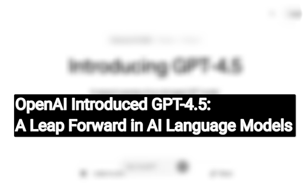 OpenAI Introduced GPT-4.5: A Leap Forward in AI Language Models